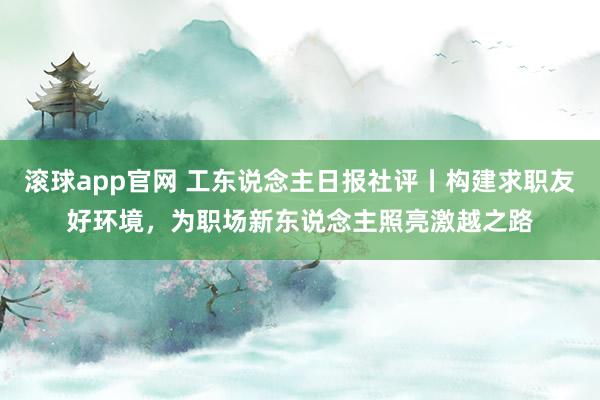 滚球app官网 工东说念主日报社评丨构建求职友好环境，为职场新东说念主照亮激越之路