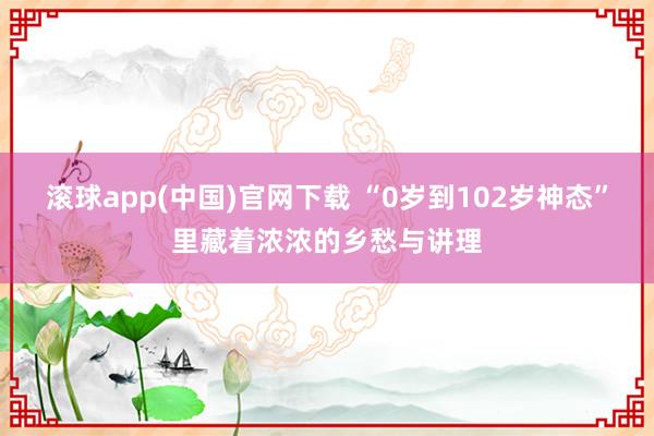 滚球app(中国)官网下载 “0岁到102岁神态”里藏着浓浓的乡愁与讲理