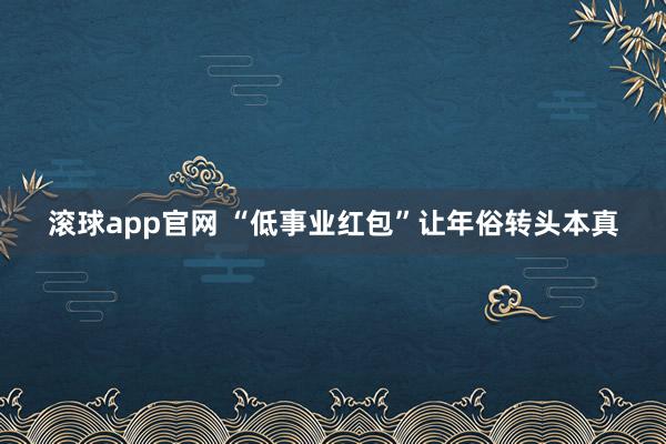 滚球app官网 “低事业红包”让年俗转头本真