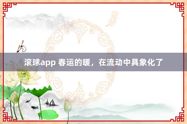 滚球app 春运的暖，在流动中具象化了