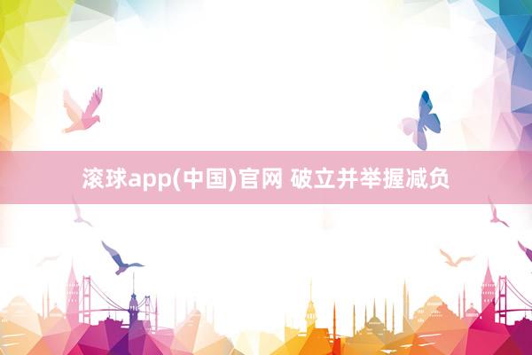 滚球app(中国)官网 破立并举握减负