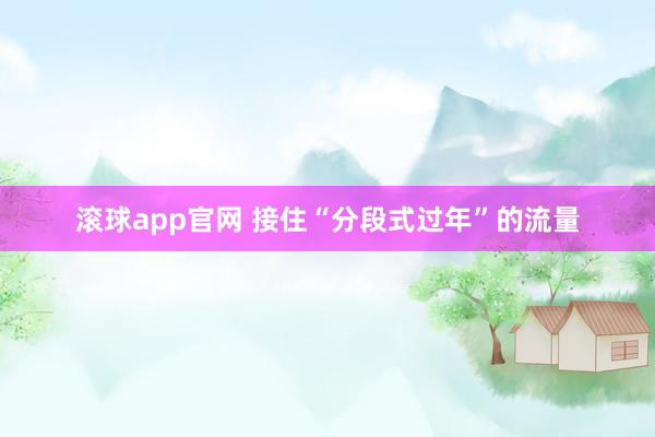 滚球app官网 接住“分段式过年”的流量