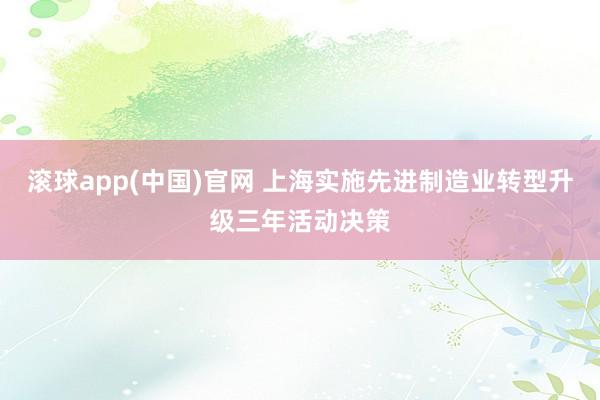 滚球app(中国)官网 上海实施先进制造业转型升级三年活动决策