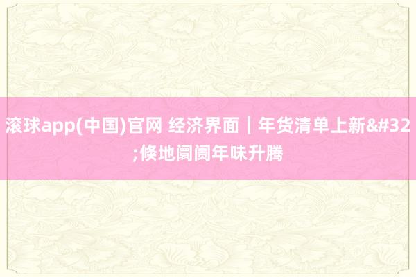 滚球app(中国)官网 经济界面｜年货清单上新 倏地阛阓年味升腾