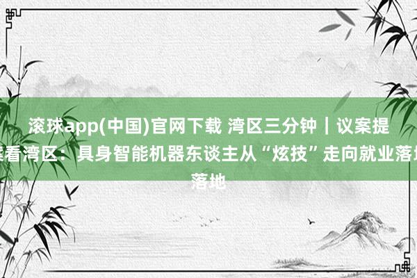滚球app(中国)官网下载 湾区三分钟｜议案提案看湾区：具身智能机器东谈主从“炫技”走向就业落地