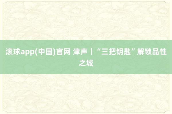 滚球app(中国)官网 津声｜“三把钥匙”解锁品性之城