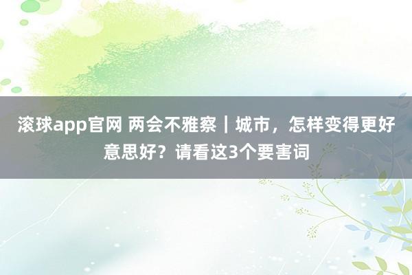 滚球app官网 两会不雅察｜城市，怎样变得更好意思好？请看这3个要害词