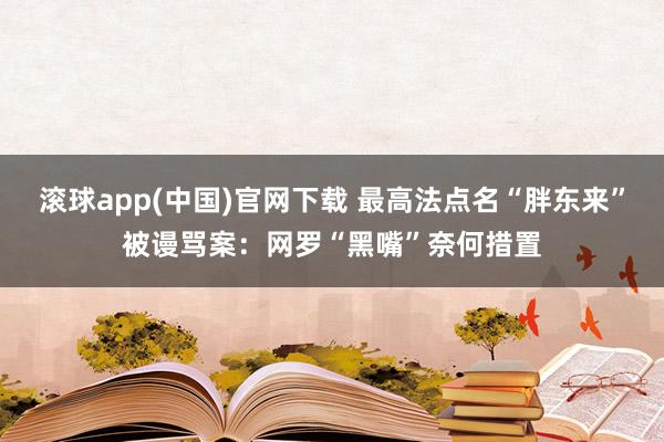 滚球app(中国)官网下载 最高法点名“胖东来”被谩骂案：网罗“黑嘴”奈何措置
