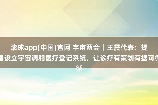 滚球app(中国)官网 宇宙两会｜王震代表：提倡设立宇宙调和医疗登记系统，让诊疗有策划有据可循