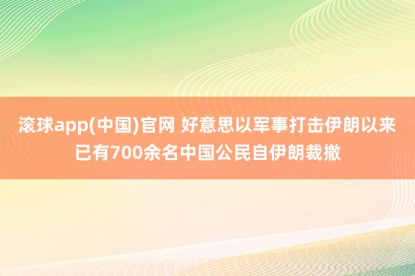 滚球app(中国)官网 好意思以军事打击伊朗以来已有700余名中国公民自伊朗裁撤
