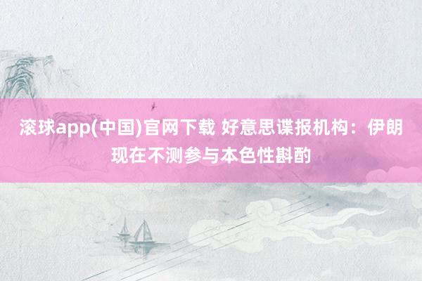 滚球app(中国)官网下载 好意思谍报机构：伊朗现在不测参与本色性斟酌