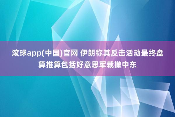 滚球app(中国)官网 伊朗称其反击活动最终盘算推算包括好意思军裁撤中东