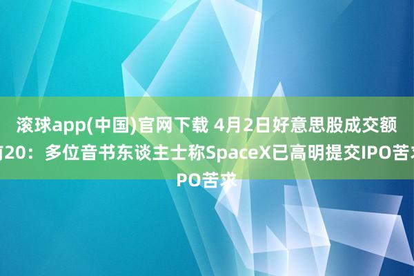 滚球app(中国)官网下载 4月2日好意思股成交额前20：多位音书东谈主士称SpaceX已高明提交IPO苦求