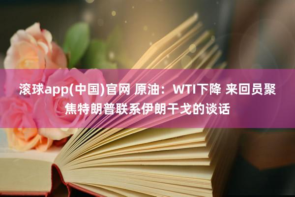 滚球app(中国)官网 原油：WTI下降 来回员聚焦特朗普联系伊朗干戈的谈话