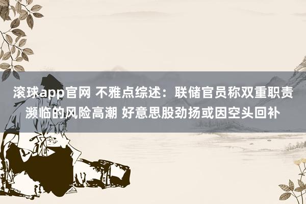 滚球app官网 不雅点综述：联储官员称双重职责濒临的风险高潮 好意思股劲扬或因空头回补