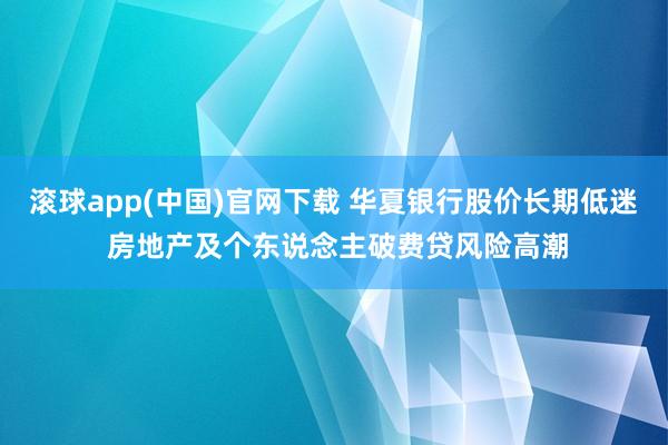 滚球app(中国)官网下载 华夏银行股价长期低迷 房地产及个东说念主破费贷风险高潮