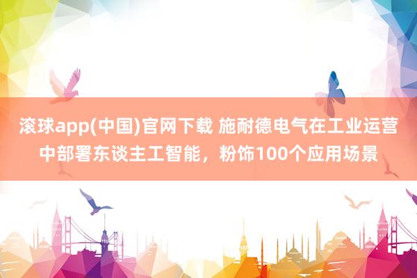 滚球app(中国)官网下载 施耐德电气在工业运营中部署东谈主工智能，粉饰100个应用场景
