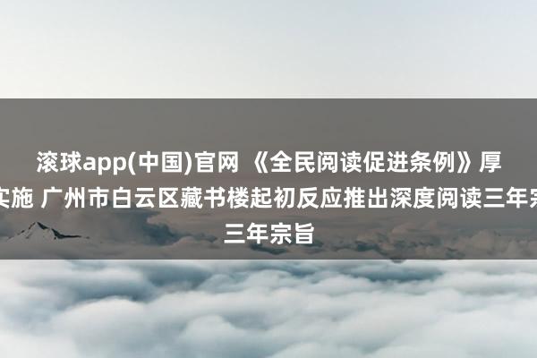 滚球app(中国)官网 《全民阅读促进条例》厚爱实施 广州市白云区藏书楼起初反应推出深度阅读三年宗旨