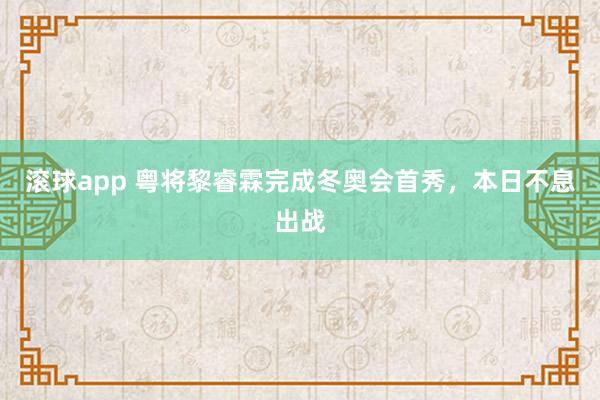 滚球app 粤将黎睿霖完成冬奥会首秀，本日不息出战