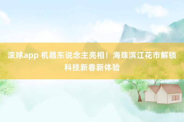 滚球app 机器东说念主亮相！海珠滨江花市解锁科技新春新体验