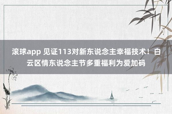 滚球app 见证113对新东说念主幸福技术！白云区情东说念主节多重福利为爱加码
