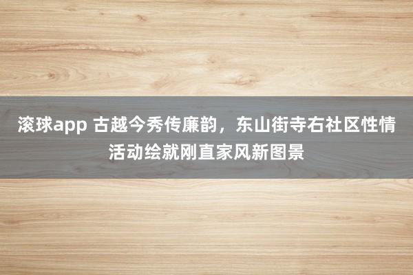 滚球app 古越今秀传廉韵，东山街寺右社区性情活动绘就刚直家风新图景