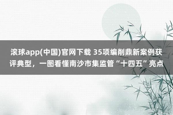 滚球app(中国)官网下载 35项编削鼎新案例获评典型，一图看懂南沙市集监管“十四五”亮点