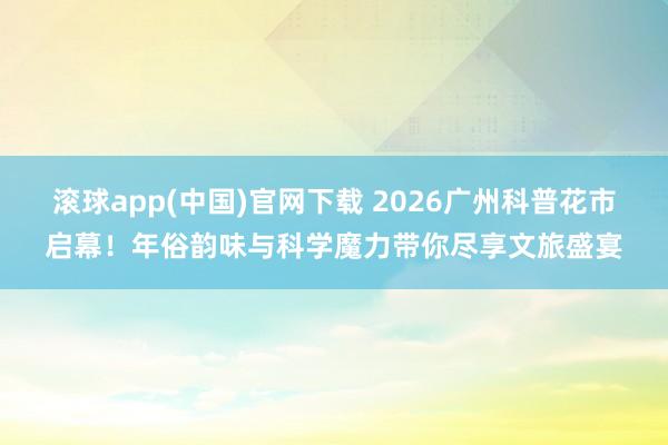 滚球app(中国)官网下载 2026广州科普花市启幕！年俗韵味与科学魔力带你尽享文旅盛宴