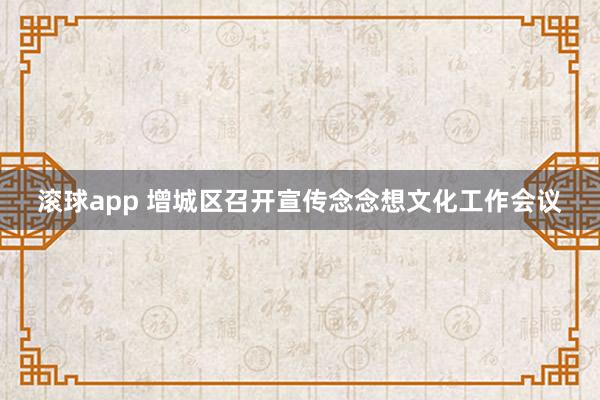滚球app 增城区召开宣传念念想文化工作会议