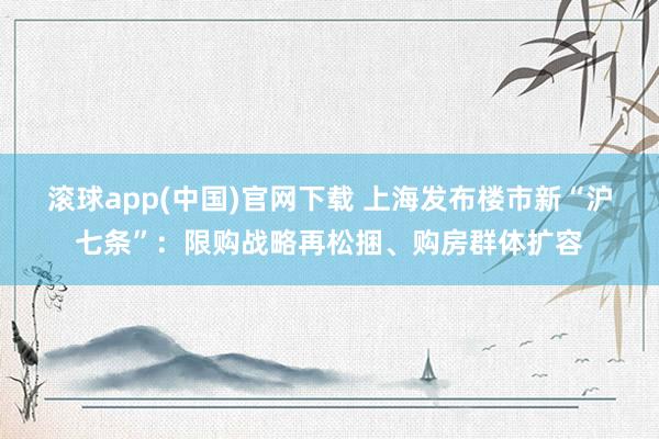 滚球app(中国)官网下载 上海发布楼市新“沪七条”：限购战略再松捆、购房群体扩容