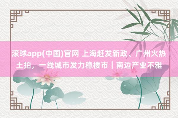 滚球app(中国)官网 上海赶发新政、广州火热土拍，一线城市发力稳楼市｜南边产业不雅