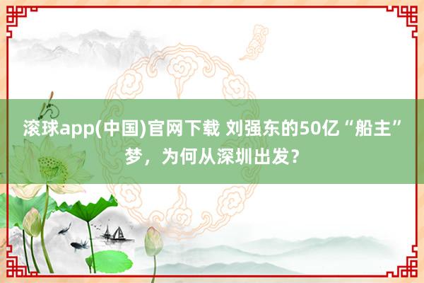 滚球app(中国)官网下载 刘强东的50亿“船主”梦，为何从深圳出发？