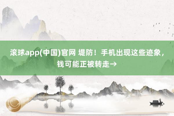 滚球app(中国)官网 堤防！手机出现这些迹象，钱可能正被转走→