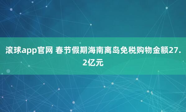 滚球app官网 春节假期海南离岛免税购物金额27.2亿元