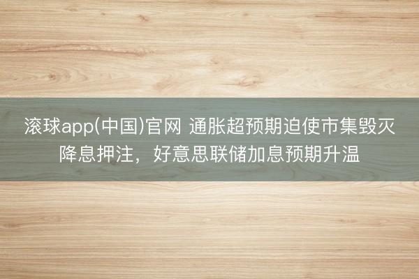 滚球app(中国)官网 通胀超预期迫使市集毁灭降息押注，好意思联储加息预期升温