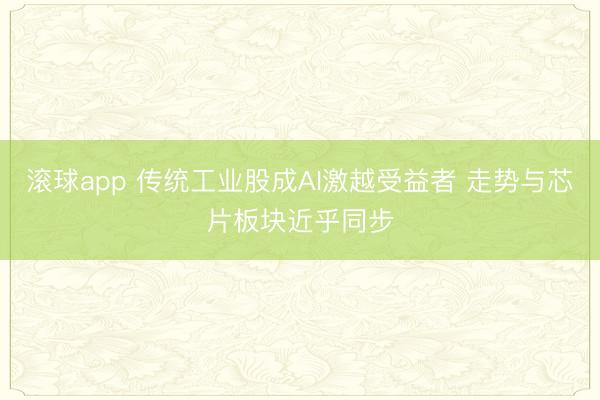 滚球app 传统工业股成AI激越受益者 走势与芯片板块近乎同步