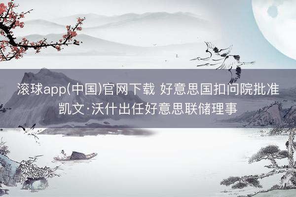 滚球app(中国)官网下载 好意思国扣问院批准凯文·沃什出任好意思联储理事