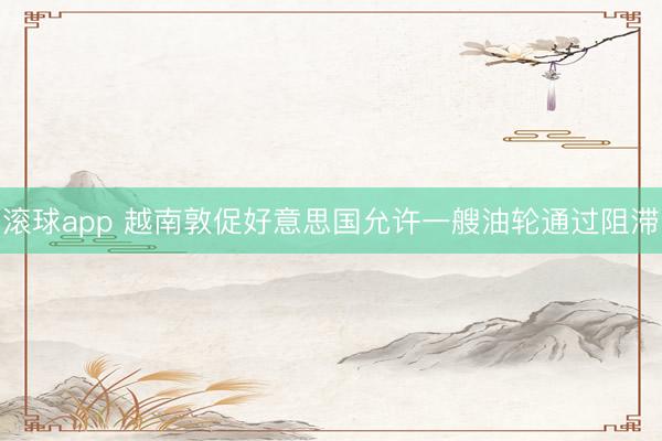 滚球app 越南敦促好意思国允许一艘油轮通过阻滞