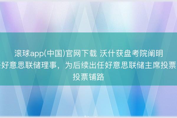 滚球app(中国)官网下载 沃什获盘考院阐明出任好意思联储理事，为后续出任好意思联储主席投票铺路