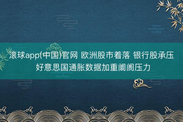 滚球app(中国)官网 欧洲股市着落 银行股承压 好意思国通胀数据加重阛阓压力