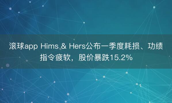 滚球app Hims & Hers公布一季度耗损、功绩指令疲软，股价暴跌15.2%