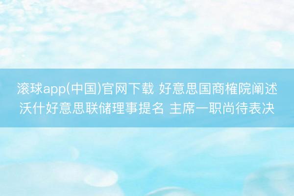 滚球app(中国)官网下载 好意思国商榷院阐述沃什好意思联储理事提名 主席一职尚待表决