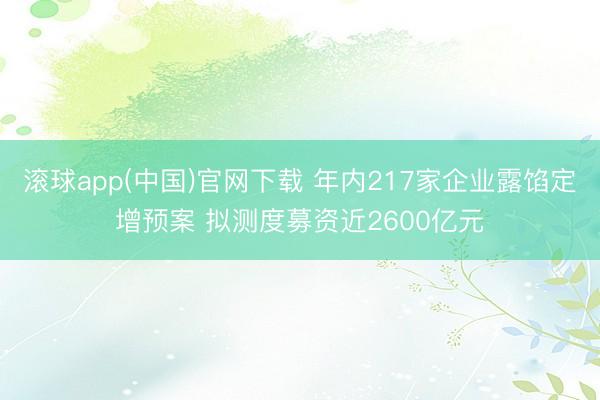 滚球app(中国)官网下载 年内217家企业露馅定增预案 拟测度募资近2600亿元
