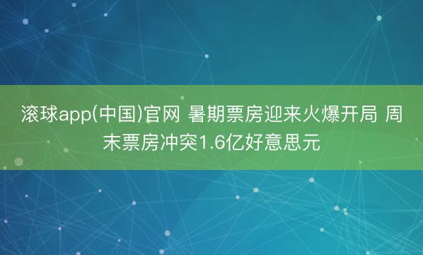滚球app(中国)官网 暑期票房迎来火爆开局 周末票房冲突1.6亿好意思元