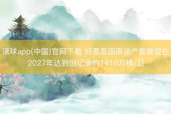 滚球app(中国)官网下载 好意思国原油产量瞻望在2027年达到创记录的1410万桶/日