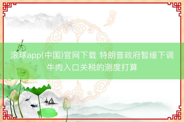 滚球app(中国)官网下载 特朗普政府暂缓下调牛肉入口关税的测度打算