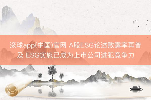 滚球app(中国)官网 A股ESG论述败露率再普及 ESG实施已成为上市公司进犯竞争力