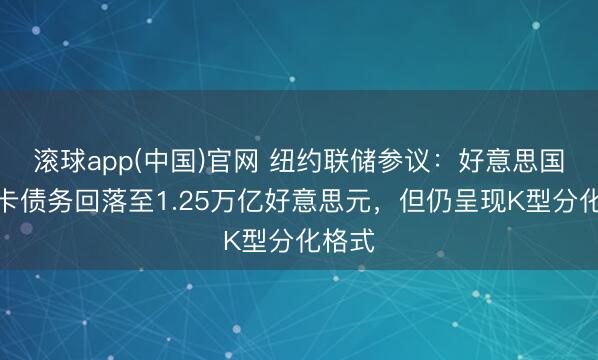 滚球app(中国)官网 纽约联储参议：好意思国信用卡债务回落至1.25万亿好意思元，但仍呈现K型分化格式