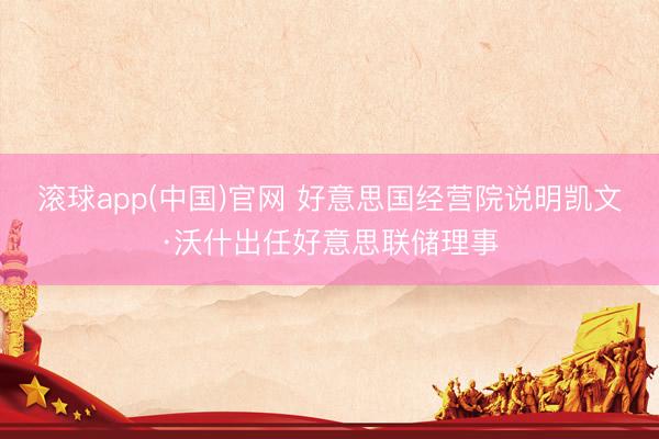 滚球app(中国)官网 好意思国经营院说明凯文·沃什出任好意思联储理事