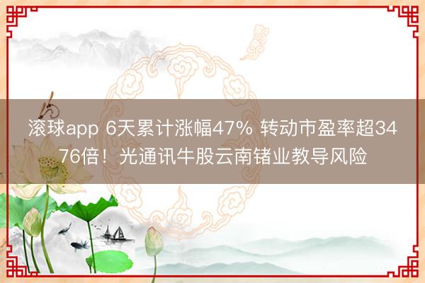 滚球app 6天累计涨幅47% 转动市盈率超3476倍！光通讯牛股云南锗业教导风险